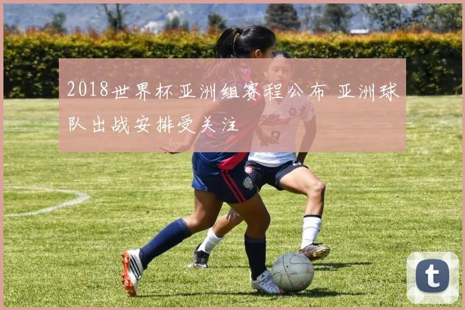 2018世界杯亚洲组赛程公布 亚洲球队出战安排受关注