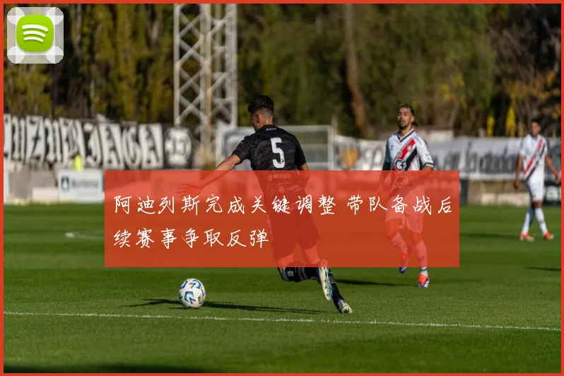 阿迪列斯完成关键调整 带队备战后续赛事争取反弹