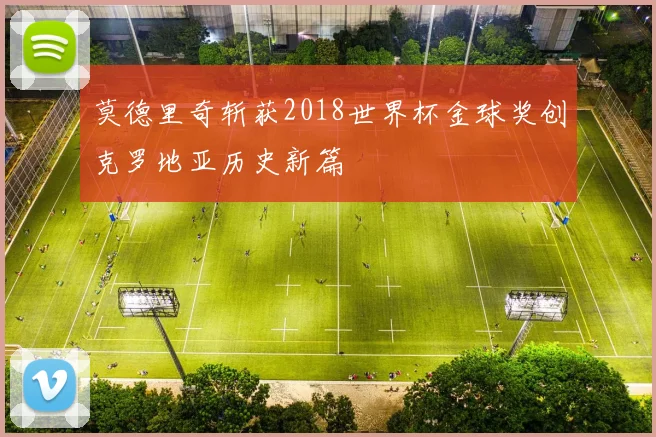 莫德里奇斩获2018世界杯金球奖创克罗地亚历史新篇