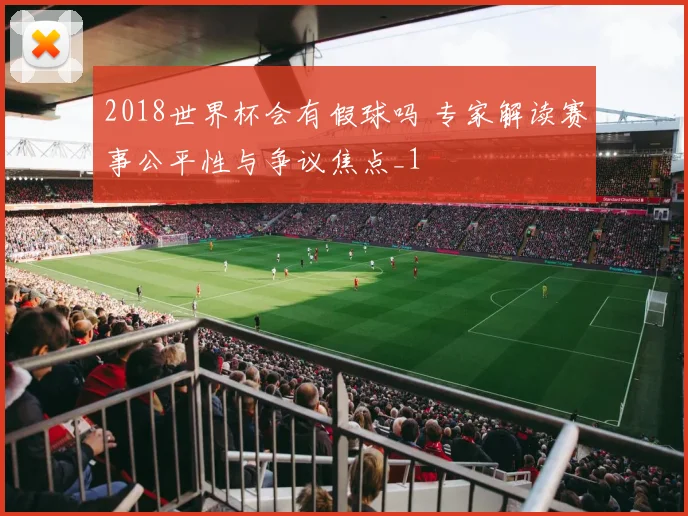 2018世界杯会有假球吗 专家解读赛事公平性与争议焦点_1