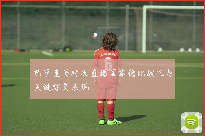 巴萨皇马对决直播国家德比战况与关键球员表现