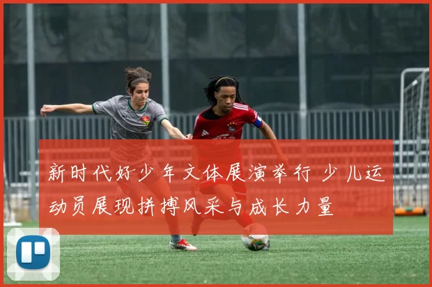新时代好少年文体展演举行 少儿运动员展现拼搏风采与成长力量