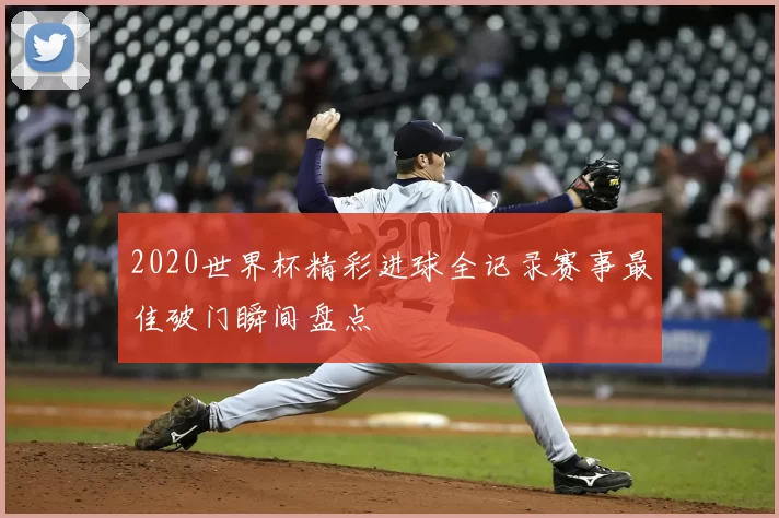2020世界杯精彩进球全记录赛事最佳破门瞬间盘点