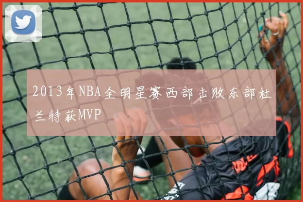 2013年NBA全明星赛西部击败东部杜兰特获MVP
