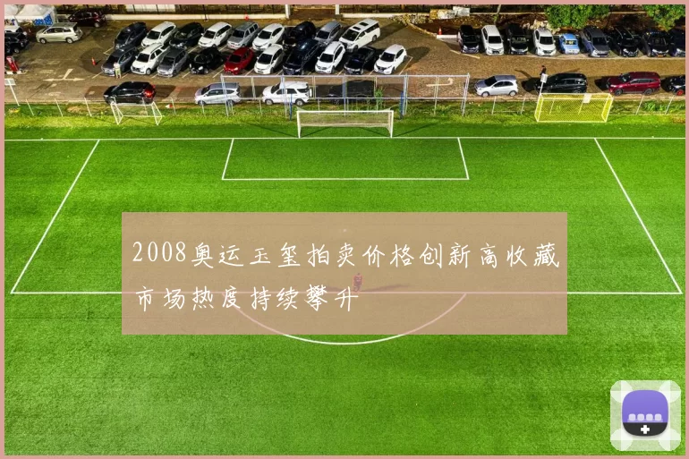 2008奥运玉玺拍卖价格创新高收藏市场热度持续攀升