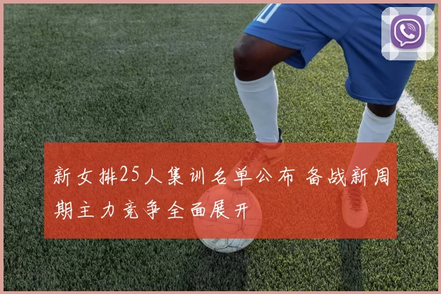 新女排25人集训名单公布 备战新周期主力竞争全面展开