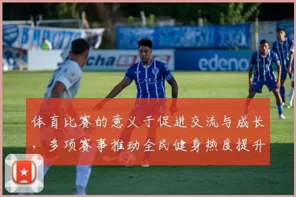 体育比赛的意义于促进交流与成长，多项赛事推动全民健身热度提升