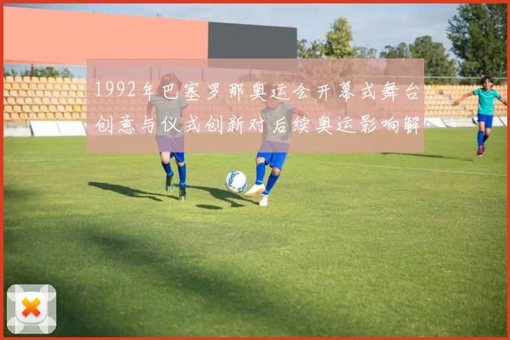 1992年巴塞罗那奥运会开幕式舞台创意与仪式创新对后续奥运影响解析