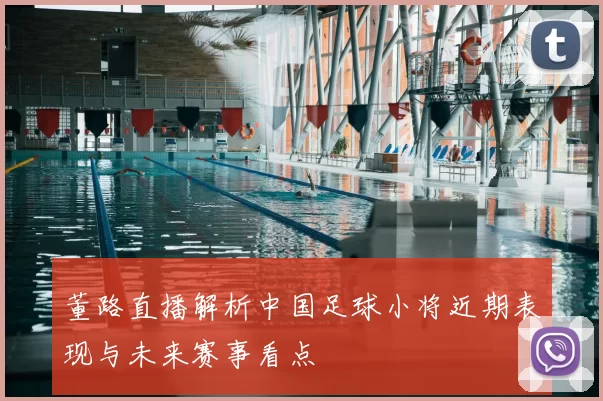 董路直播解析中国足球小将近期表现与未来赛事看点