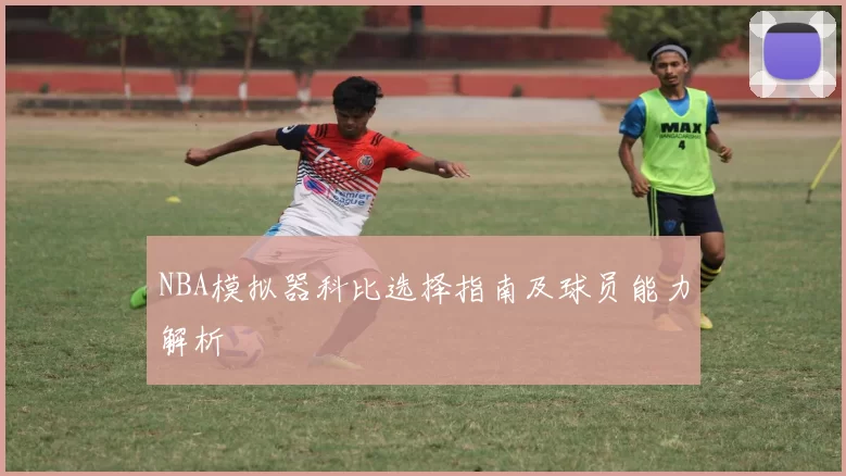 NBA模拟器科比选择指南及球员能力解析