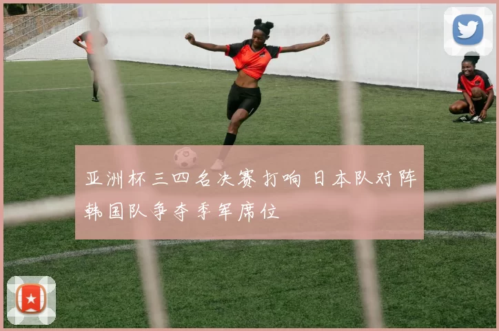 亚洲杯三四名决赛打响 日本队对阵韩国队争夺季军席位