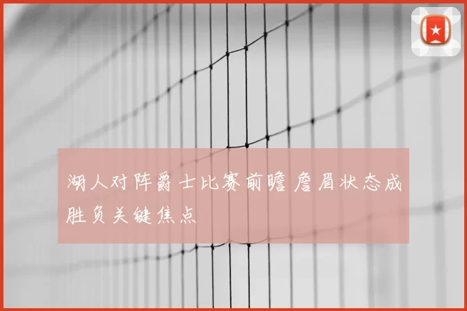 湖人对阵爵士比赛前瞻 詹眉状态成胜负关键焦点