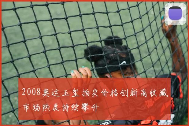 2008奥运玉玺拍卖价格创新高收藏市场热度持续攀升