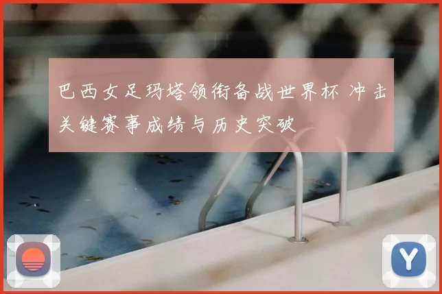 巴西女足玛塔领衔备战世界杯 冲击关键赛事成绩与历史突破