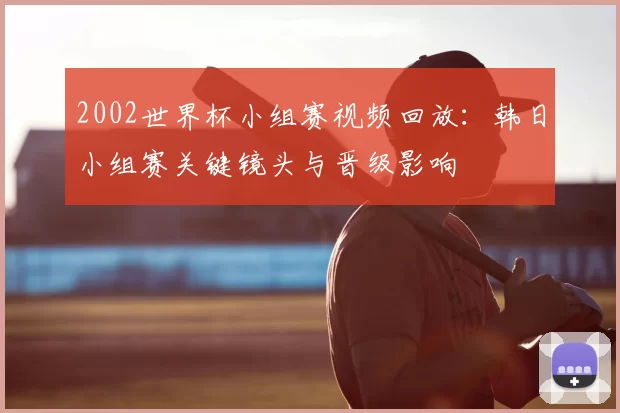2002世界杯小组赛视频回放：韩日小组赛关键镜头与晋级影响
