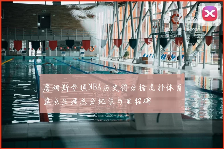 詹姆斯登顶NBA历史得分榜虎扑体育盘点生涯总分纪录与里程碑