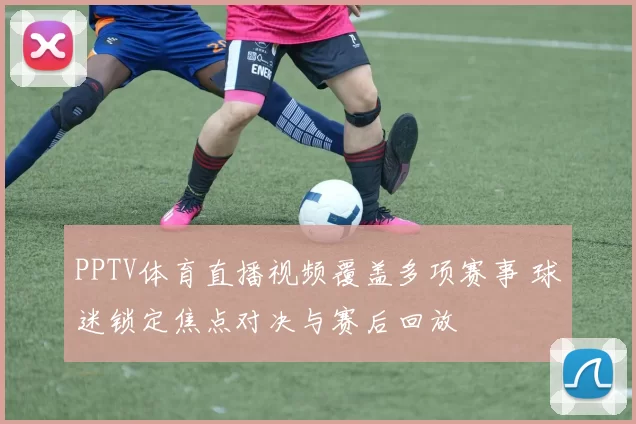 PPTV体育直播视频覆盖多项赛事 球迷锁定焦点对决与赛后回放