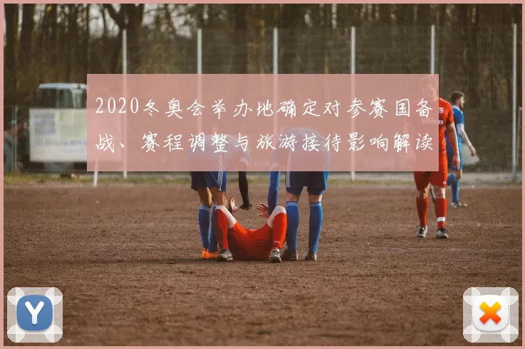 2020冬奥会举办地确定对参赛国备战、赛程调整与旅游接待影响解读