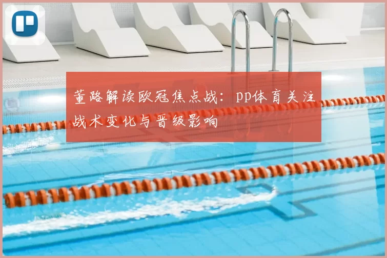 董路解读欧冠焦点战:pp体育关注战术变化与晋级影响