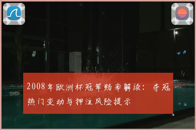 2008年欧洲杯冠军赔率解读：夺冠热门变动与押注风险提示