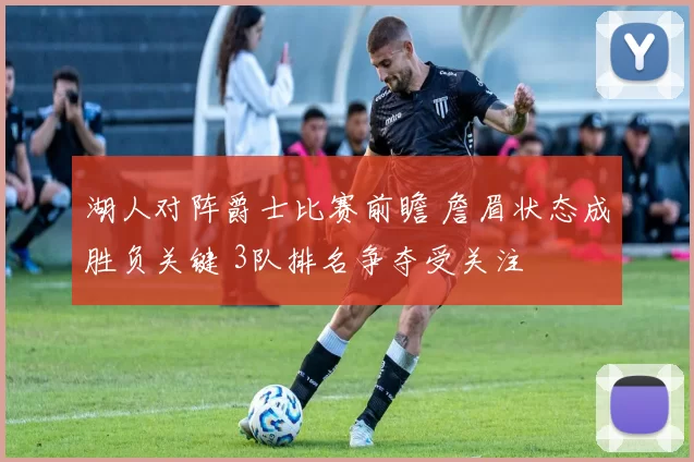 湖人对阵爵士比赛前瞻 詹眉状态成胜负关键 3队排名争夺受关注