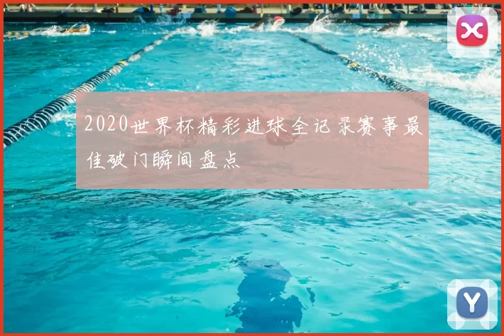 2020世界杯精彩进球全记录赛事最佳破门瞬间盘点