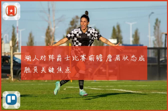 湖人对阵爵士比赛前瞻 詹眉状态成胜负关键焦点