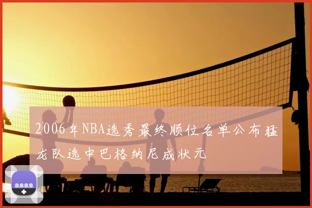 2006年NBA选秀最终顺位名单公布猛龙队选中巴格纳尼成状元