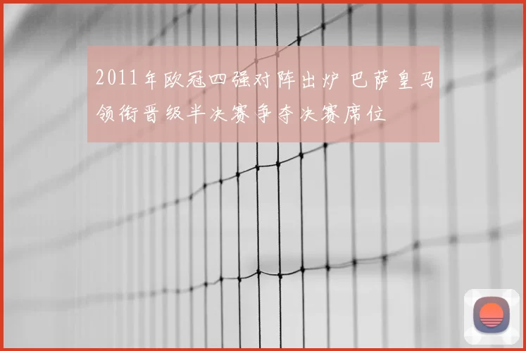 2011年欧冠四强对阵出炉 巴萨皇马领衔晋级半决赛争夺决赛席位