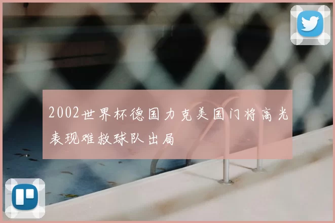 2002世界杯德国力克美国门将高光表现难救球队出局