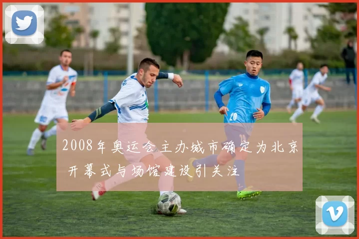 2008年奥运会主办城市确定为北京 开幕式与场馆建设引关注