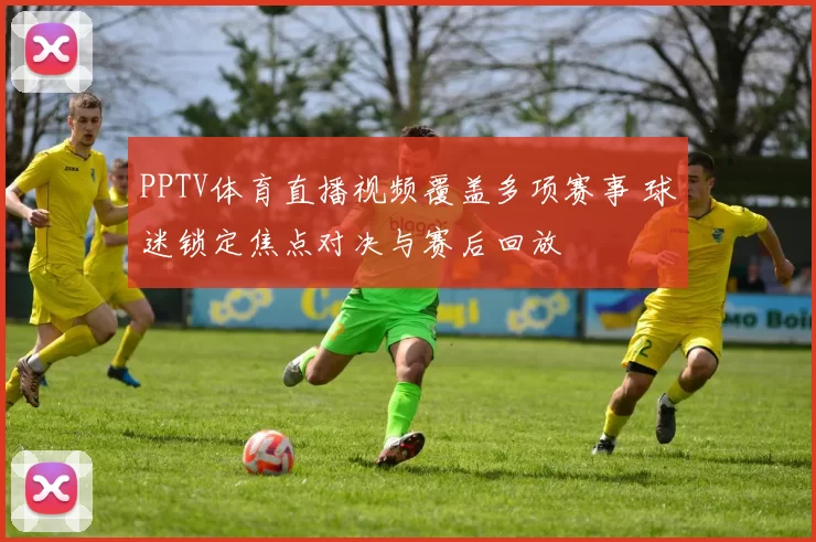 PPTV体育直播视频覆盖多项赛事 球迷锁定焦点对决与赛后回放