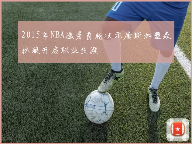2015年NBA选秀首轮状元唐斯加盟森林狼开启职业生涯