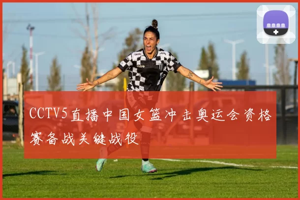 CCTV5直播中国女篮冲击奥运会资格赛备战关键战役