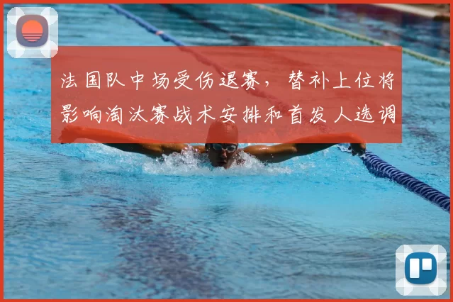 法国队中场受伤退赛,替补上位将影响淘汰赛战术安排和首发人选调整