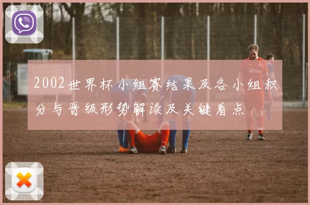 2002世界杯小组赛结果及各小组积分与晋级形势解读及关键看点