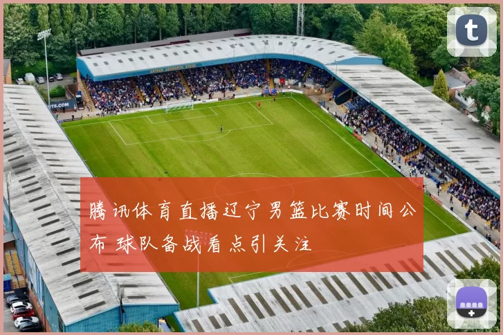 腾讯体育直播辽宁男篮比赛时间公布 球队备战看点引关注