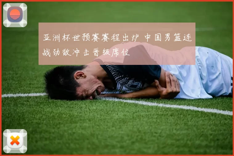 亚洲杯世预赛赛程出炉 中国男篮连战劲敌冲击晋级席位