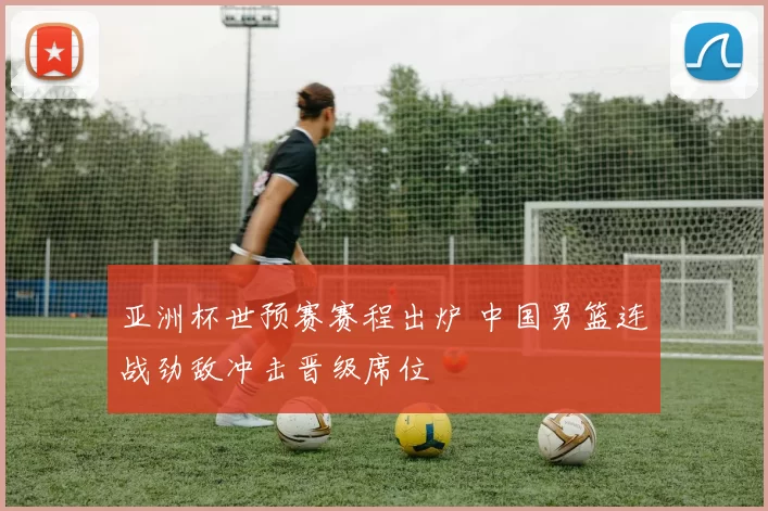 亚洲杯世预赛赛程出炉 中国男篮连战劲敌冲击晋级席位