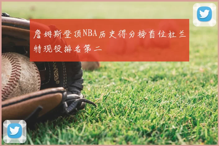 詹姆斯登顶NBA历史得分榜首位杜兰特现役排名第二