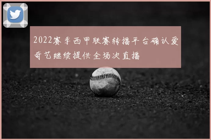 2022赛季西甲联赛转播平台确认爱奇艺继续提供全场次直播