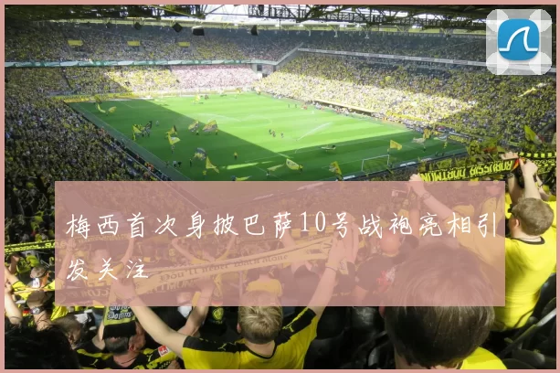 梅西首次身披巴萨10号战袍亮相引发关注