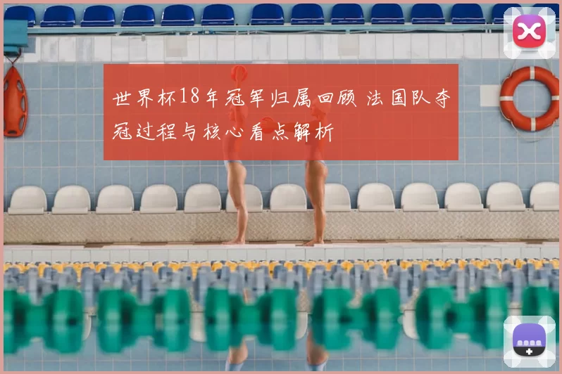 世界杯18年冠军归属回顾 法国队夺冠过程与核心看点解析