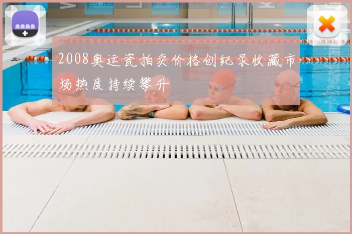 2008奥运瓷拍卖价格创纪录收藏市场热度持续攀升