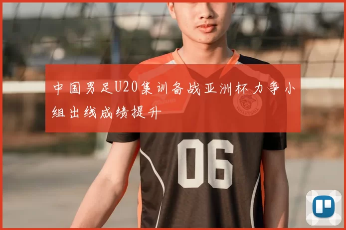 中国男足U20集训备战亚洲杯力争小组出线成绩提升