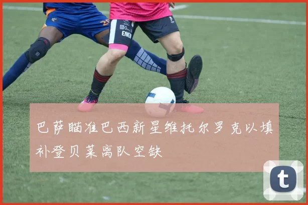 巴萨瞄准巴西新星维托尔罗克以填补登贝莱离队空缺