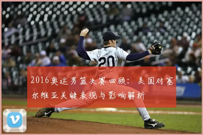 2016奥运男篮决赛回顾:美国对塞尔维亚关键表现与影响解析