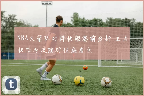 NBA火箭队对阵快船赛前分析 主力状态与攻防对位成看点