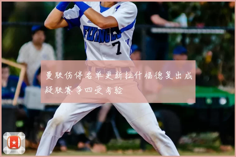 曼联伤停名单更新拉什福德复出成疑联赛争四受考验