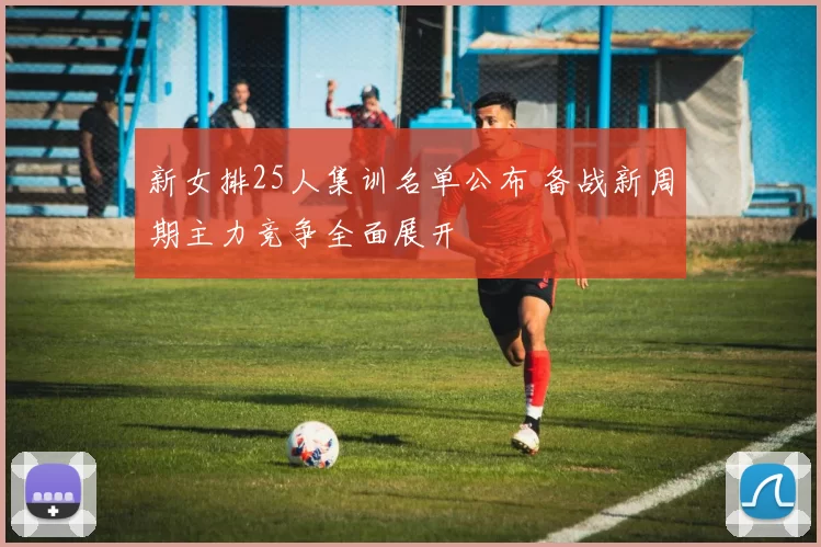 新女排25人集训名单公布 备战新周期主力竞争全面展开